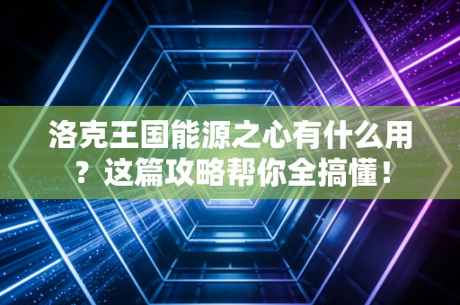 洛克王国能源之心有什么用？这篇攻略帮你全搞懂！