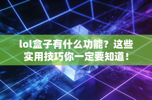 lol盒子有什么功能？这些实用技巧你一定要知道！