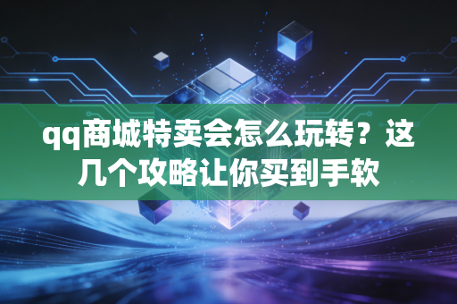 qq商城特卖会怎么玩转？这几个攻略让你买到手软