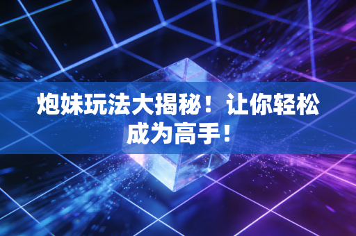 炮妹玩法大揭秘！让你轻松成为高手！