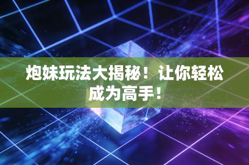 炮妹玩法大揭秘！让你轻松成为高手！