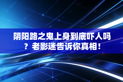 阴阳路之鬼上身到底吓人吗？老影迷告诉你真相！