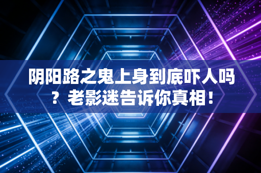阴阳路之鬼上身到底吓人吗？老影迷告诉你真相！