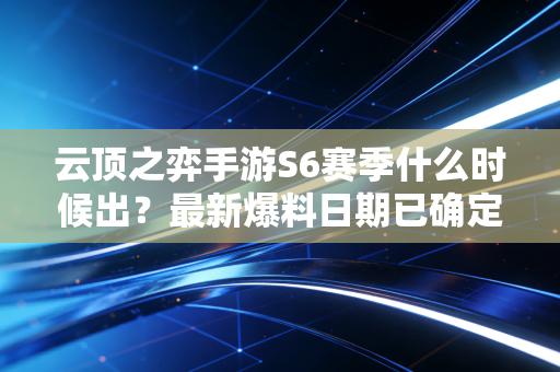 云顶之弈手游S6赛季什么时候出？最新爆料日期已确定！