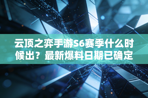 云顶之弈手游S6赛季什么时候出？最新爆料日期已确定！