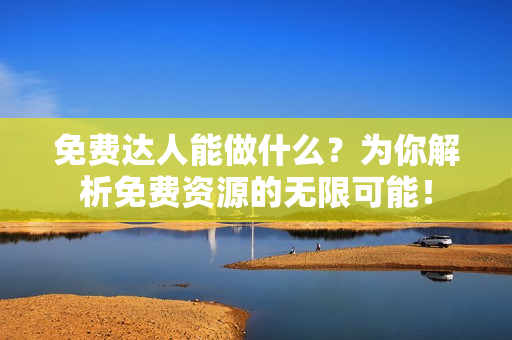 免费达人能做什么？为你解析免费资源的无限可能！