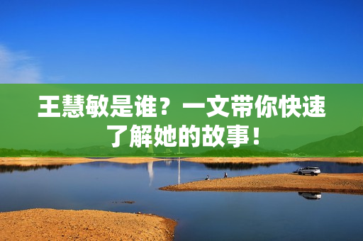 王慧敏是谁？一文带你快速了解她的故事！