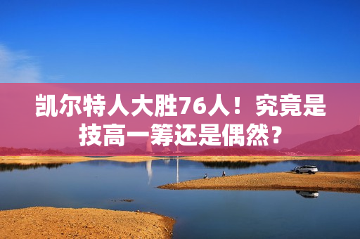 凯尔特人大胜76人！究竟是技高一筹还是偶然？