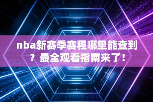 nba新赛季赛程哪里能查到？最全观看指南来了！