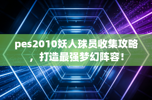 pes2010妖人球员收集攻略，打造最强梦幻阵容！