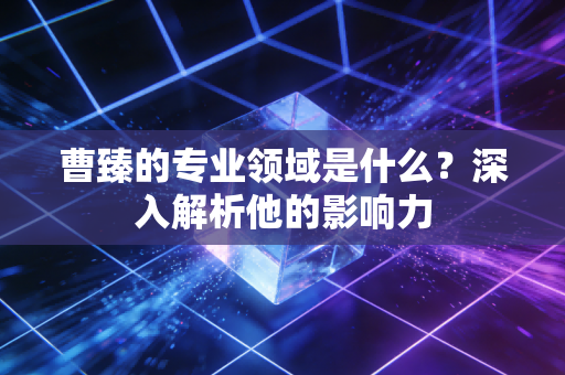 曹臻的专业领域是什么？深入解析他的影响力