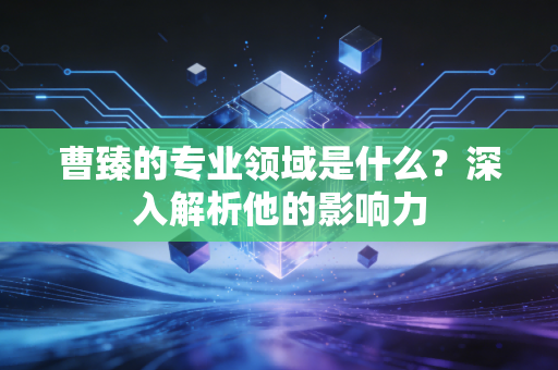 曹臻的专业领域是什么？深入解析他的影响力