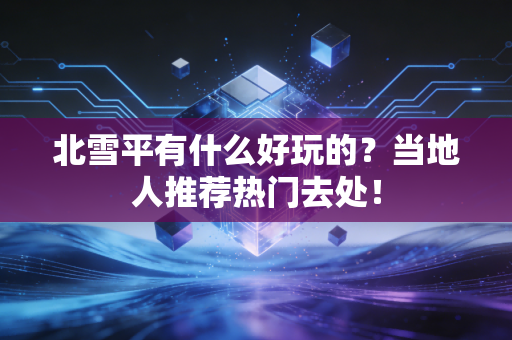 北雪平有什么好玩的？当地人推荐热门去处！