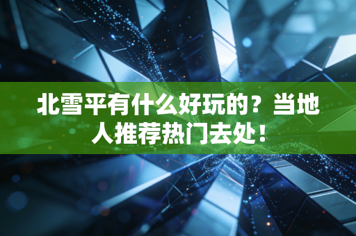 北雪平有什么好玩的？当地人推荐热门去处！