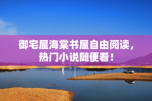 御宅屋海棠书屋自由阅读，热门小说随便看！