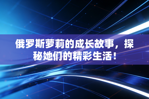 俄罗斯萝莉的成长故事，探秘她们的精彩生活！