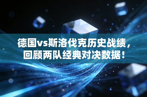 德国vs斯洛伐克历史战绩，回顾两队经典对决数据！