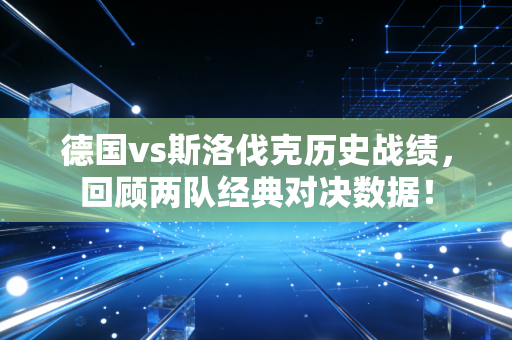 德国vs斯洛伐克历史战绩，回顾两队经典对决数据！