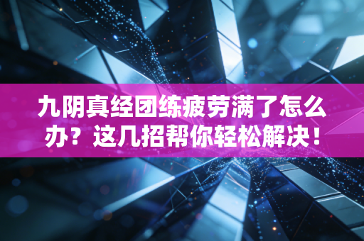 九阴真经团练疲劳满了怎么办？这几招帮你轻松解决！