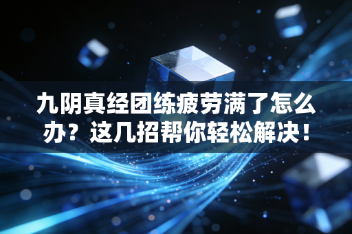 九阴真经团练疲劳满了怎么办？这几招帮你轻松解决！