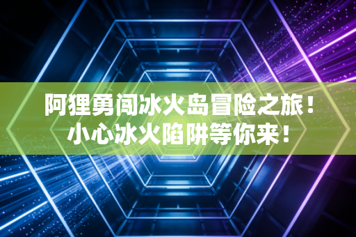 阿狸勇闯冰火岛冒险之旅！小心冰火陷阱等你来！