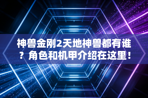 神兽金刚2天地神兽都有谁？角色和机甲介绍在这里！