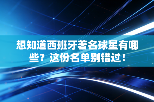 想知道西班牙著名球星有哪些？这份名单别错过！