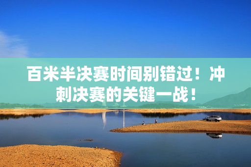 百米半决赛时间别错过！冲刺决赛的关键一战！