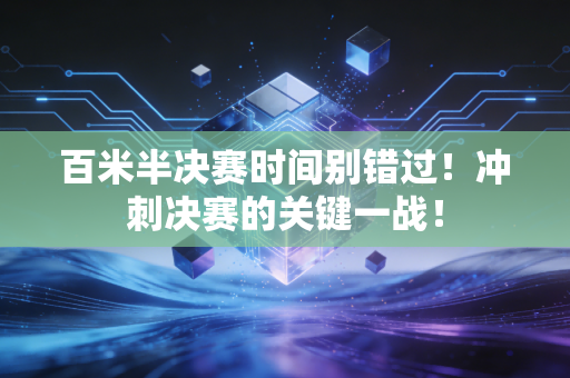 百米半决赛时间别错过！冲刺决赛的关键一战！