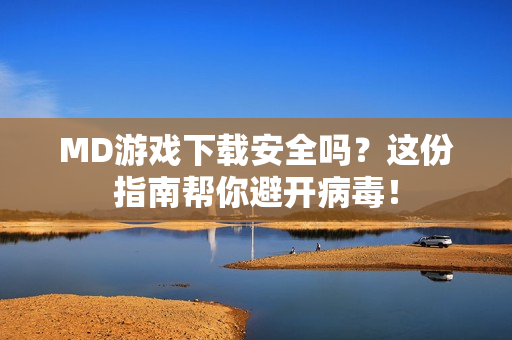 MD游戏下载安全吗？这份指南帮你避开病毒！