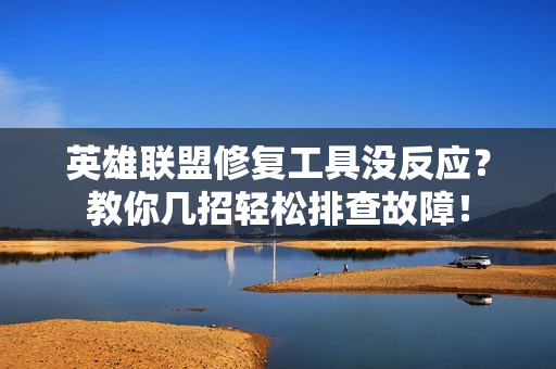 英雄联盟修复工具没反应？教你几招轻松排查故障！