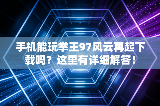 手机能玩拳王97风云再起下载吗？这里有详细解答！