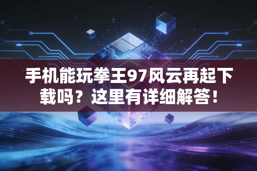 手机能玩拳王97风云再起下载吗？这里有详细解答！