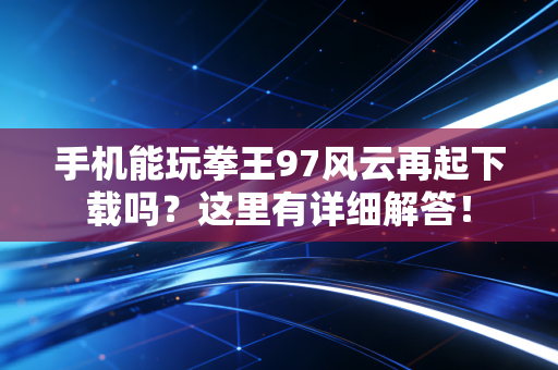 手机能玩拳王97风云再起下载吗？这里有详细解答！