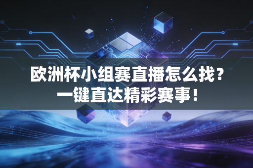 欧洲杯小组赛直播怎么找？一键直达精彩赛事！