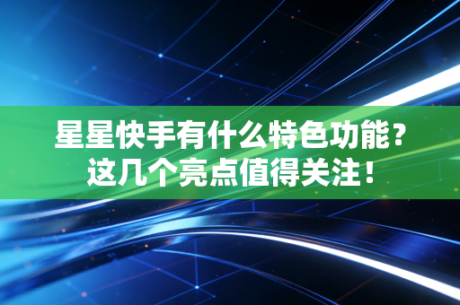 星星快手有什么特色功能？这几个亮点值得关注！