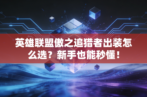 英雄联盟傲之追猎者出装怎么选？新手也能秒懂！