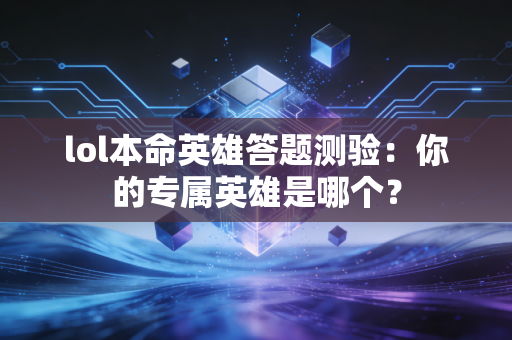 lol本命英雄答题测验：你的专属英雄是哪个？