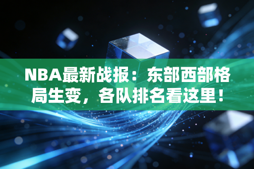 NBA最新战报：东部西部格局生变，各队排名看这里！