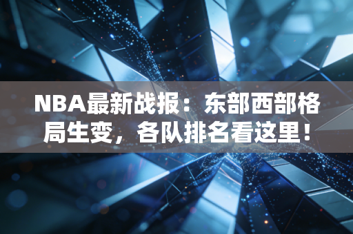 NBA最新战报：东部西部格局生变，各队排名看这里！