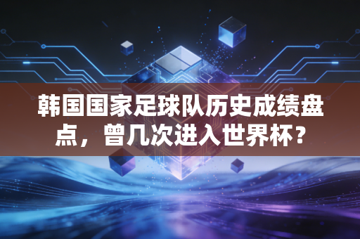 韩国国家足球队历史成绩盘点，曾几次进入世界杯？