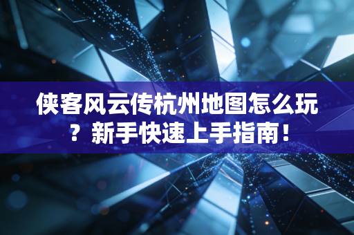 侠客风云传杭州地图怎么玩？新手快速上手指南！