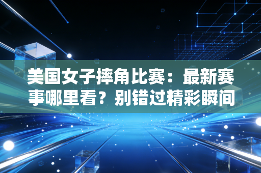 美国女子摔角比赛：最新赛事哪里看？别错过精彩瞬间！