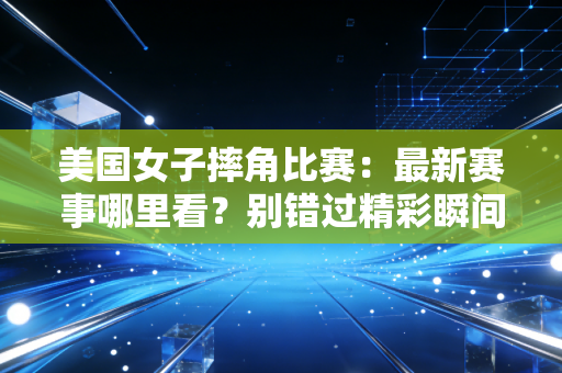 美国女子摔角比赛：最新赛事哪里看？别错过精彩瞬间！