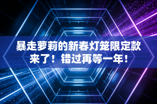 暴走萝莉的新春灯笼限定款来了！错过再等一年！