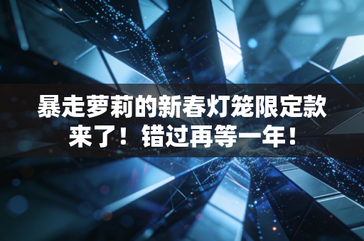 暴走萝莉的新春灯笼限定款来了！错过再等一年！