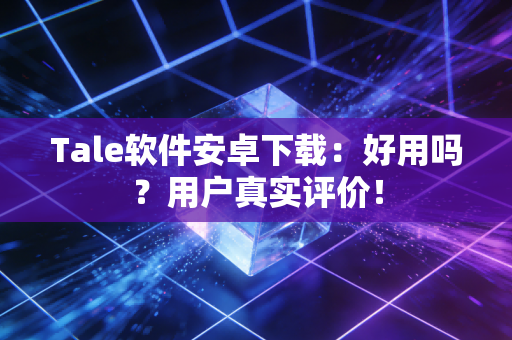 Tale软件安卓下载：好用吗？用户真实评价！