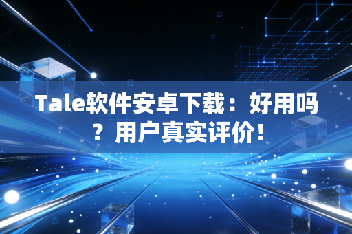 Tale软件安卓下载：好用吗？用户真实评价！
