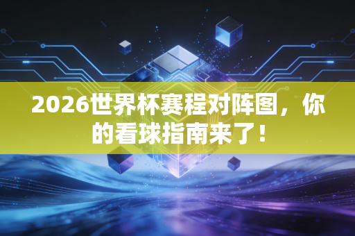 2026世界杯赛程对阵图，你的看球指南来了！