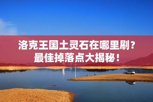 洛克王国土灵石在哪里刷？最佳掉落点大揭秘！